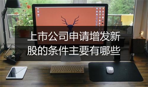 上市公司申请增发新股的条件主要有哪些