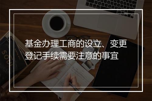 基金办理工商的设立、变更登记手续需要注意的事宜