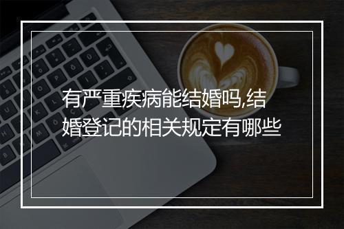 有严重疾病能结婚吗,结婚登记的相关规定有哪些