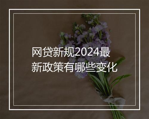 网贷新规2024最新政策有哪些变化
