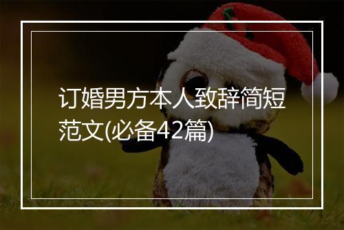 订婚男方本人致辞简短范文(必备42篇)