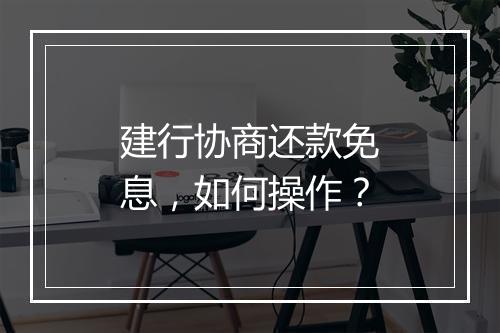 建行协商还款免息，如何操作？