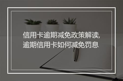 信用卡逾期减免政策解读,逾期信用卡如何减免罚息