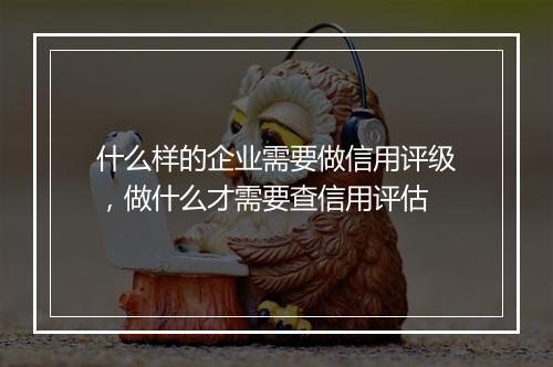 什么样的企业需要做信用评级，做什么才需要查信用评估