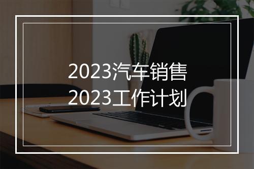 2023汽车销售2023工作计划