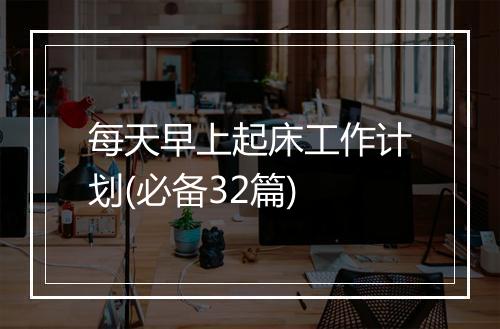 每天早上起床工作计划(必备32篇)
