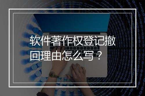 软件著作权登记撤回理由怎么写？