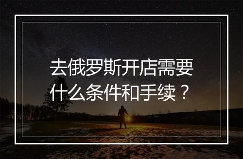 去俄罗斯开店需要什么条件和手续？