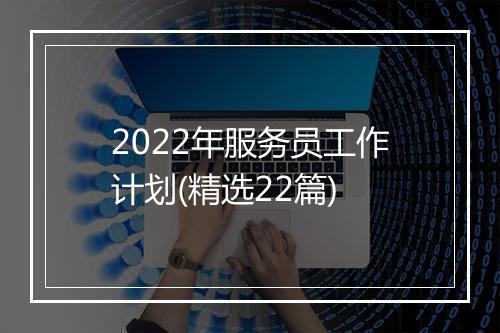 2022年服务员工作计划(精选22篇)