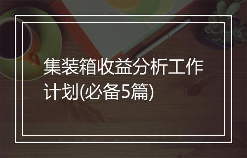 集装箱收益分析工作计划(必备5篇)