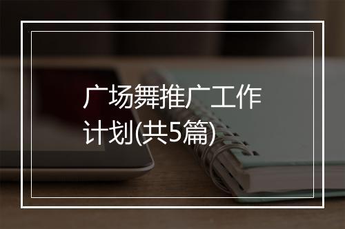 广场舞推广工作计划(共5篇)