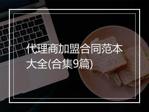 代理商加盟合同范本大全(合集9篇)
