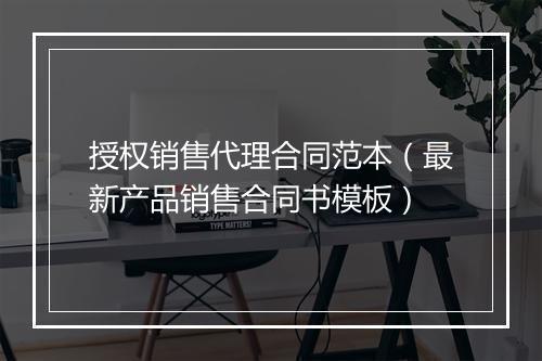 授权销售代理合同范本（最新产品销售合同书模板）