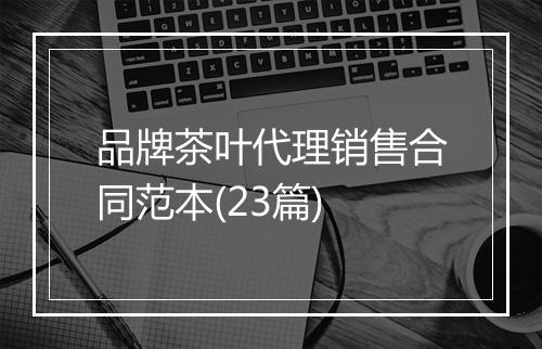 品牌茶叶代理销售合同范本(23篇)