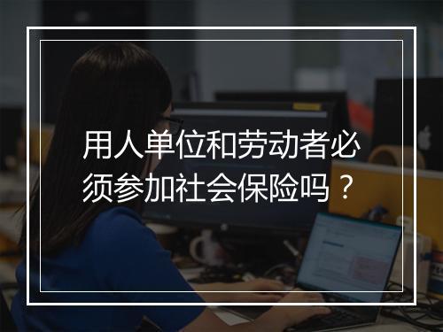 用人单位和劳动者必须参加社会保险吗？