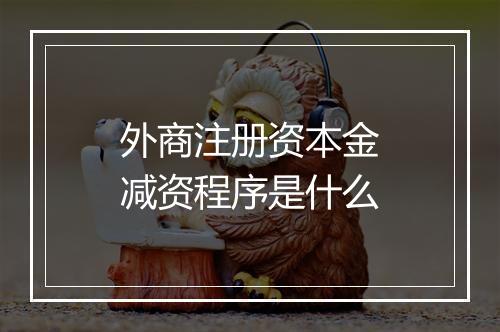 外商注册资本金减资程序是什么