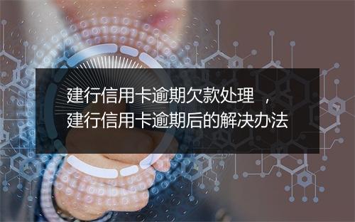 建行信用卡逾期欠款处理 ，建行信用卡逾期后的解决办法