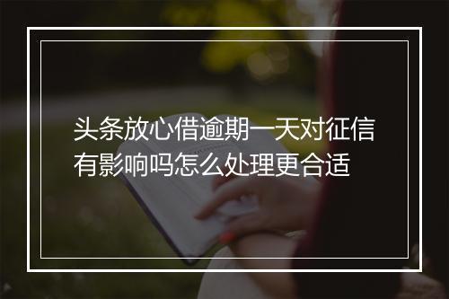 头条放心借逾期一天对征信有影响吗怎么处理更合适