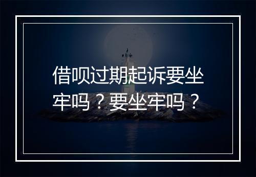 借呗过期起诉要坐牢吗？要坐牢吗？