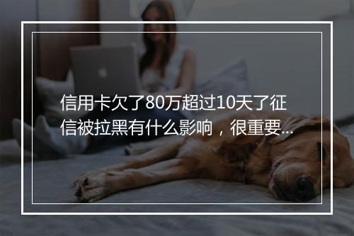 信用卡欠了80万超过10天了征信被拉黑有什么影响，很重要别错过！