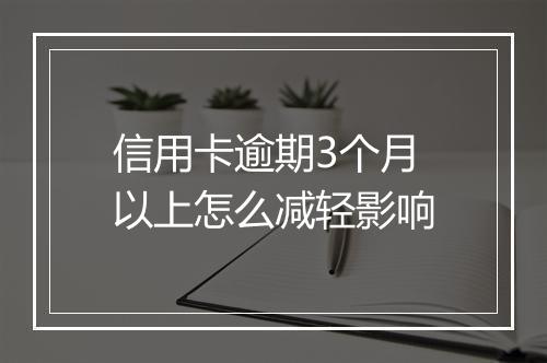 信用卡逾期3个月以上怎么减轻影响