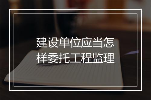 建设单位应当怎样委托工程监理