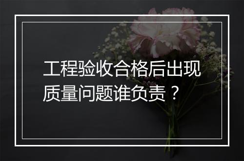 工程验收合格后出现质量问题谁负责？