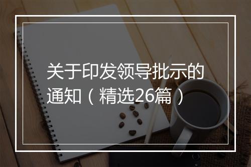 关于印发领导批示的通知（精选26篇）