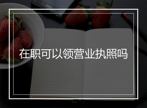 在职可以领营业执照吗