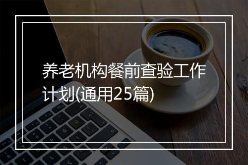 养老机构餐前查验工作计划(通用25篇)