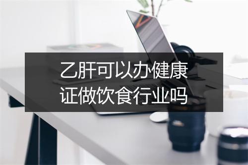 乙肝可以办健康证做饮食行业吗