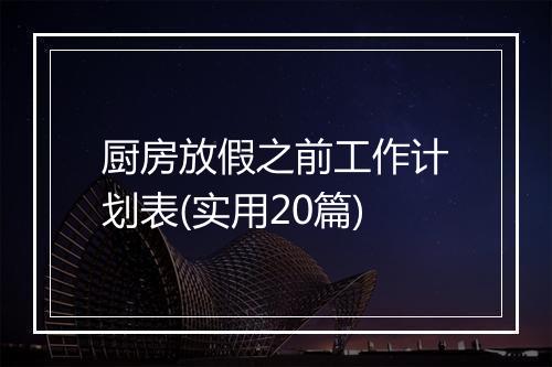 厨房放假之前工作计划表(实用20篇)