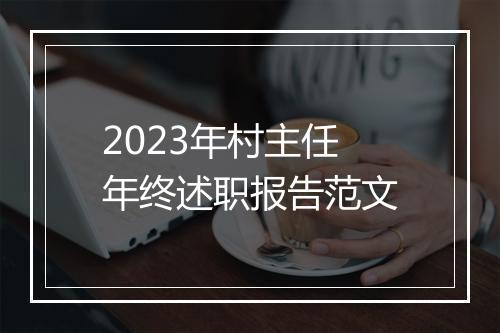 2023年村主任年终述职报告范文