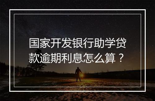 国家开发银行助学贷款逾期利息怎么算？