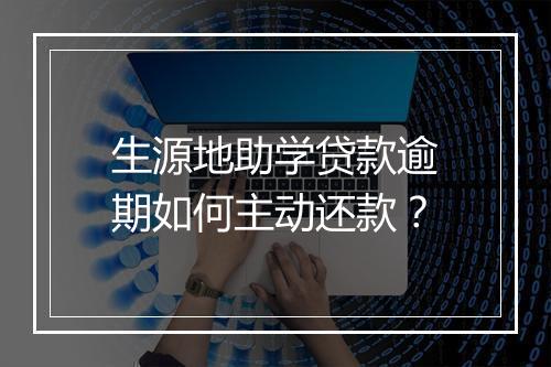 生源地助学贷款逾期如何主动还款？