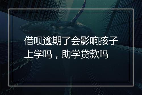 借呗逾期了会影响孩子上学吗，助学贷款吗