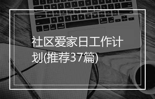社区爱家日工作计划(推荐37篇)
