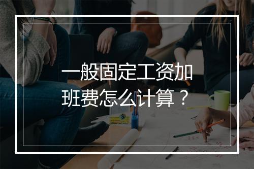 一般固定工资加班费怎么计算？