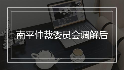 南平仲裁委员会调解后