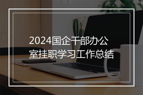 2024国企干部办公室挂职学习工作总结