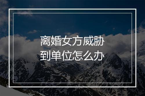 离婚女方威胁到单位怎么办