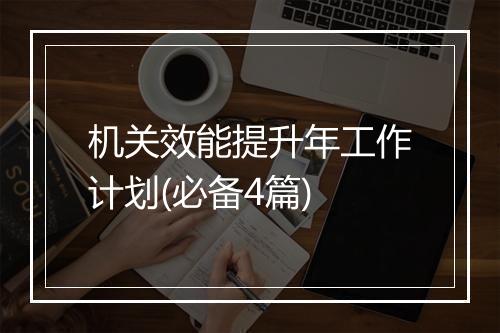 机关效能提升年工作计划(必备4篇)
