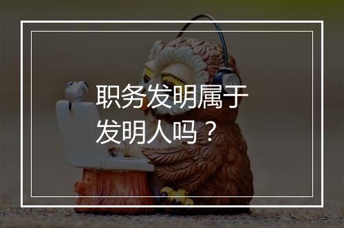 职务发明属于发明人吗？