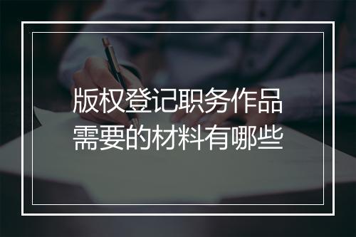 版权登记职务作品需要的材料有哪些