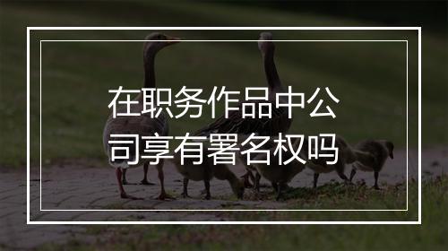 在职务作品中公司享有署名权吗