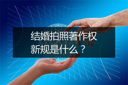 结婚拍照著作权新规是什么？