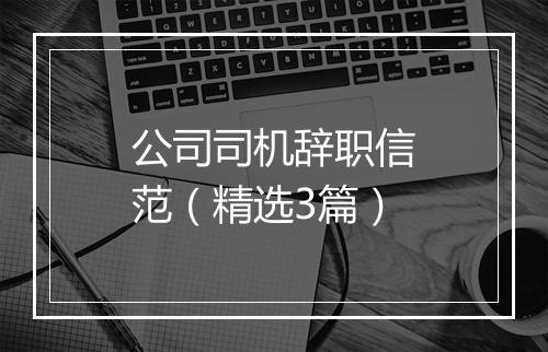 公司司机辞职信范（精选3篇）