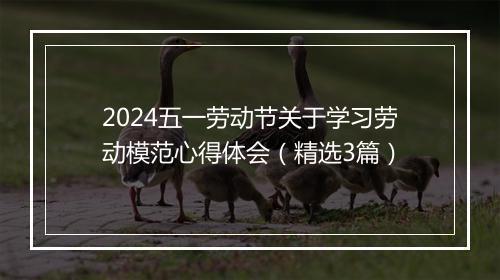 2024五一劳动节关于学习劳动模范心得体会（精选3篇）