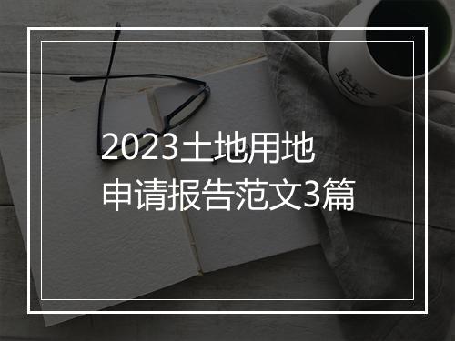 2023土地用地申请报告范文3篇