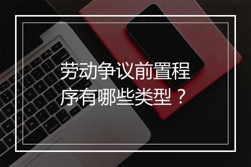 劳动争议前置程序有哪些类型？